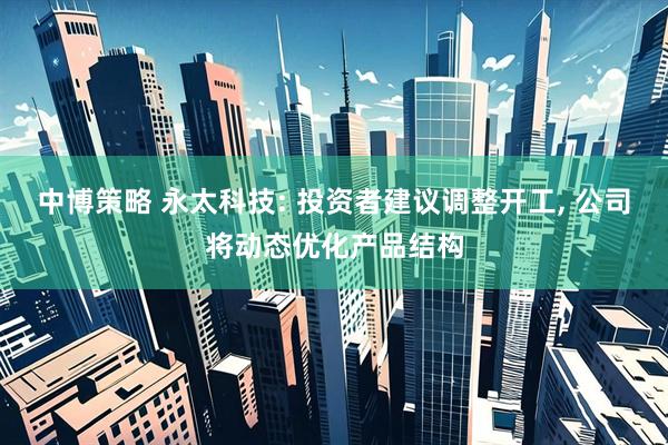 中博策略 永太科技: 投资者建议调整开工, 公司将动态优化产品结构
