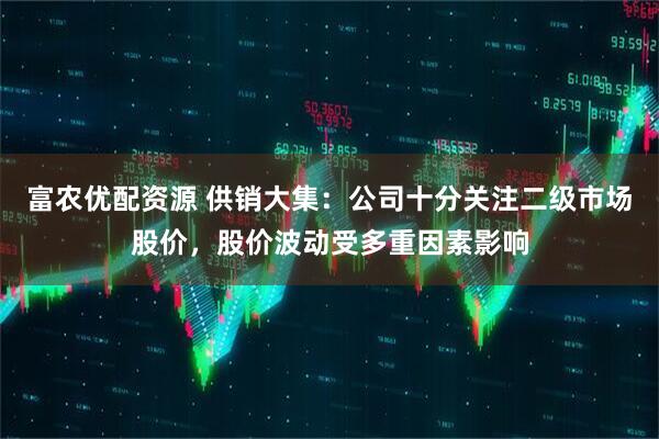 富农优配资源 供销大集：公司十分关注二级市场股价，股价波动受多重因素影响