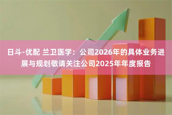日斗-优配 兰卫医学：公司2026年的具体业务进展与规划敬请关注公司2025年年度报告