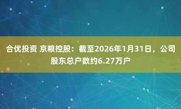 合优投资 京粮控股：截至2026年1月31日，公司股东总户数约6.27万户