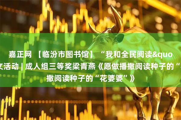 嘉正网 【临汾市图书馆】 “我和全民阅读"主题征文活动 | 成人组三等奖梁青燕《愿做播撒阅读种子的“花婆婆”》