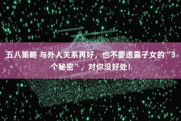 五八策略 与外人关系再好，也不要透露子女的“3个秘密”，对你没好处！