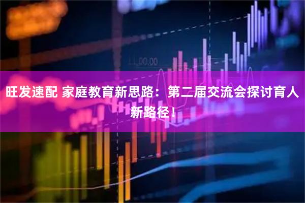 旺发速配 家庭教育新思路：第二届交流会探讨育人新路径！