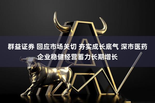 群益证券 回应市场关切 夯实成长底气 深市医药企业稳健经营蓄力长期增长