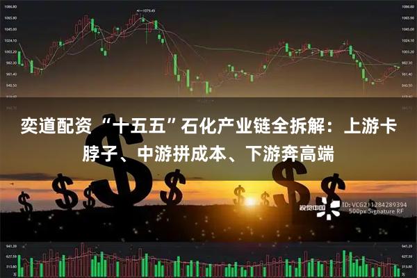 奕道配资 “十五五”石化产业链全拆解：上游卡脖子、中游拼成本、下游奔高端