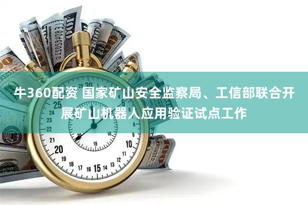 牛360配资 国家矿山安全监察局、工信部联合开展矿山机器人应用验证试点工作
