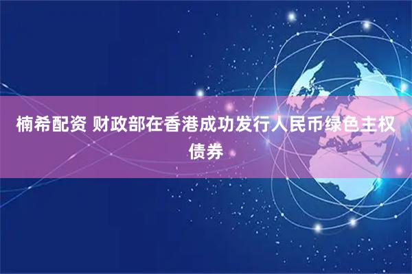 楠希配资 财政部在香港成功发行人民币绿色主权债券