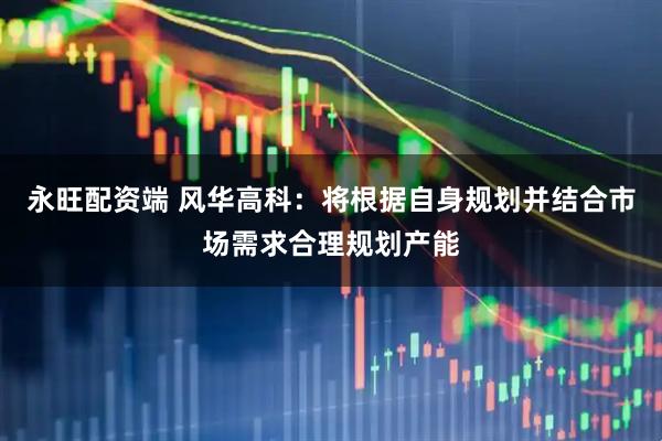 永旺配资端 风华高科：将根据自身规划并结合市场需求合理规划产能
