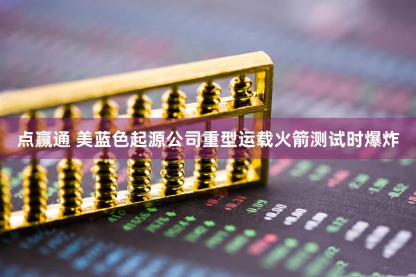 点赢通 美蓝色起源公司重型运载火箭测试时爆炸