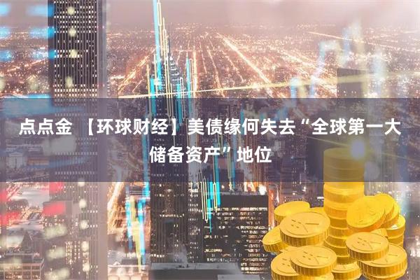 点点金 【环球财经】美债缘何失去“全球第一大储备资产”地位