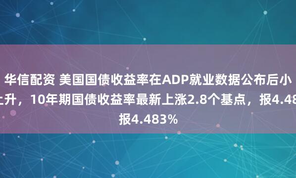 华信配资 美国国债收益率在ADP就业数据公布后小幅上升，10年期国债收益率最新上涨2.8个基点，报4.483%