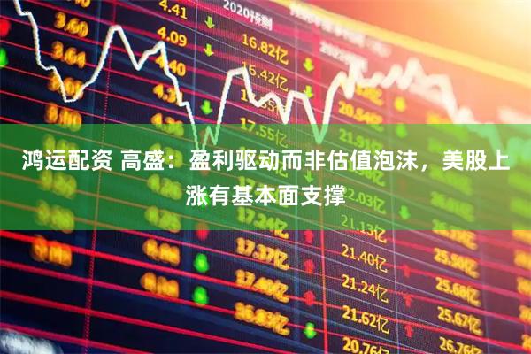 鸿运配资 高盛：盈利驱动而非估值泡沫，美股上涨有基本面支撑