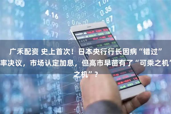 广禾配资 史上首次！日本央行行长因病“错过”利率决议，市场认定加息，但高市早苗有了“可乘之机”？