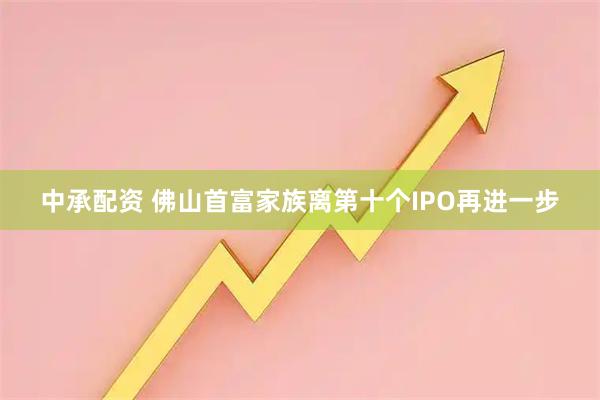 中承配资 佛山首富家族离第十个IPO再进一步