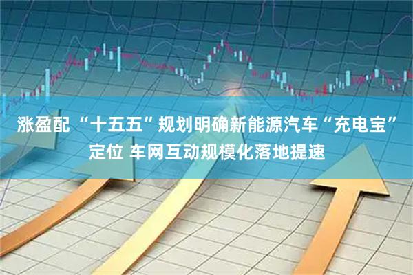 涨盈配 “十五五”规划明确新能源汽车“充电宝”定位 车网互动规模化落地提速