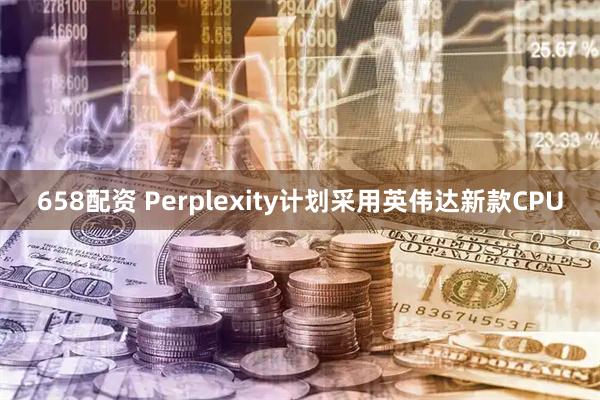 658配资 Perplexity计划采用英伟达新款CPU