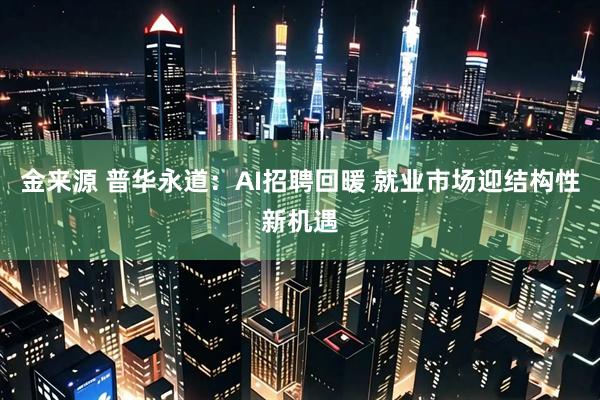 金来源 普华永道：AI招聘回暖 就业市场迎结构性新机遇