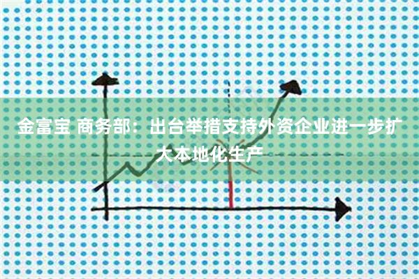金富宝 商务部：出台举措支持外资企业进一步扩大本地化生产