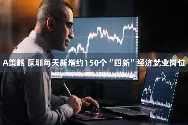 A策略 深圳每天新增约150个“四新”经济就业岗位