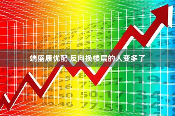 端盛康优配 反向换楼层的人变多了