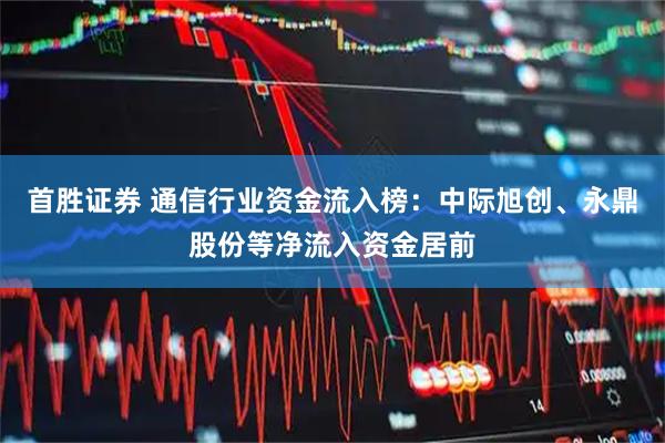 首胜证券 通信行业资金流入榜：中际旭创、永鼎股份等净流入资金居前
