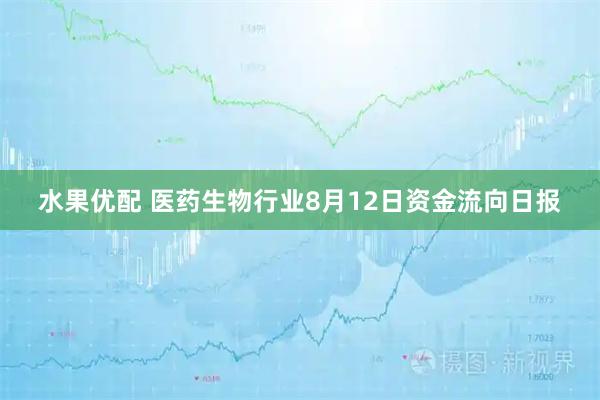 水果优配 医药生物行业8月12日资金流向日报