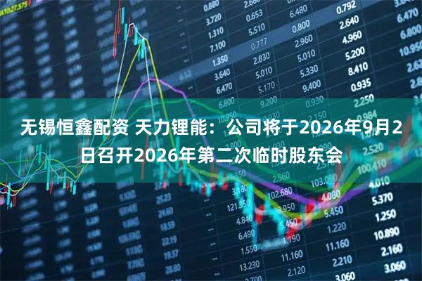 无锡恒鑫配资 天力锂能：公司将于2026年9月2日召开2026年第二次临时股东会